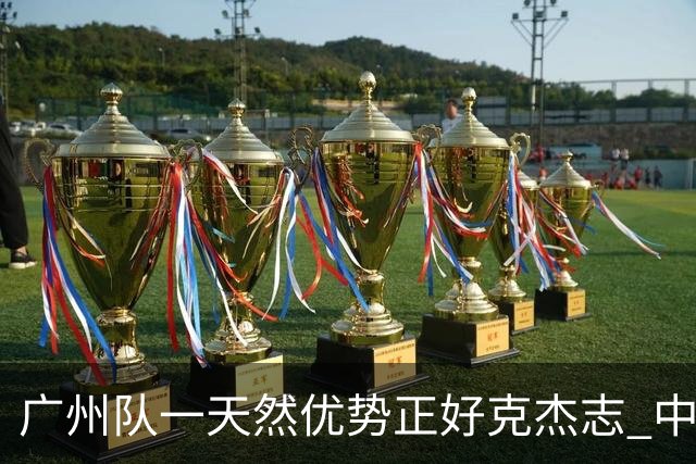 广州队一天然优势正好克杰志 中国德比真有得瞧！
